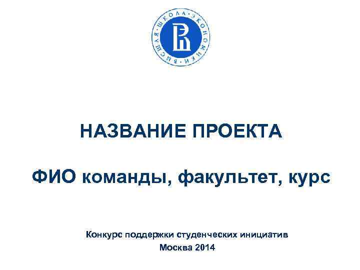 НАЗВАНИЕ ПРОЕКТА ФИО команды, факультет, курс Конкурс поддержки студенческих инициатив Москва 2014 