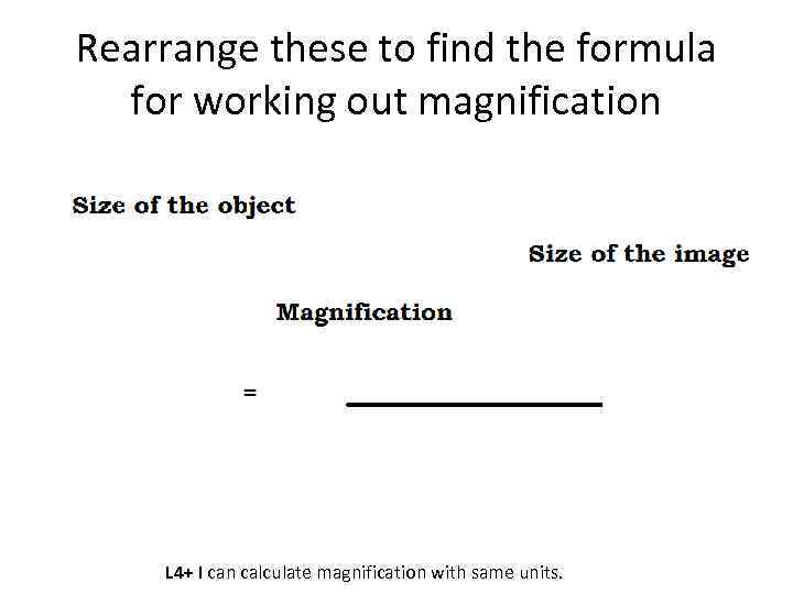 Rearrange these to find the formula for working out magnification L 4+ I can