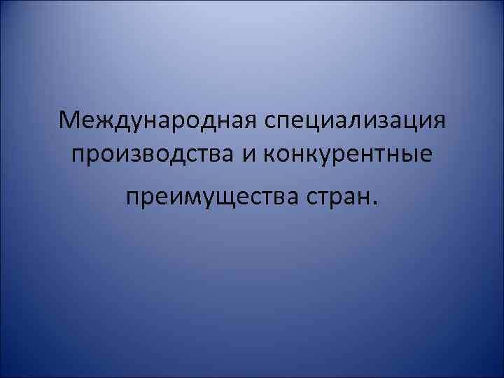 Международная специализация производства и конкурентные преимущества стран. 