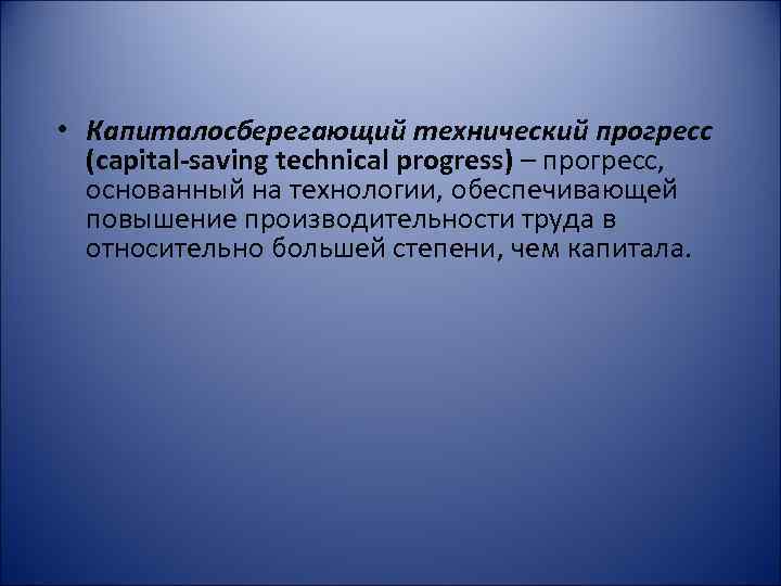  • Капиталосберегающий технический прогресс (capital-saving technical progress) – прогресс, основанный на технологии, обеспечивающей