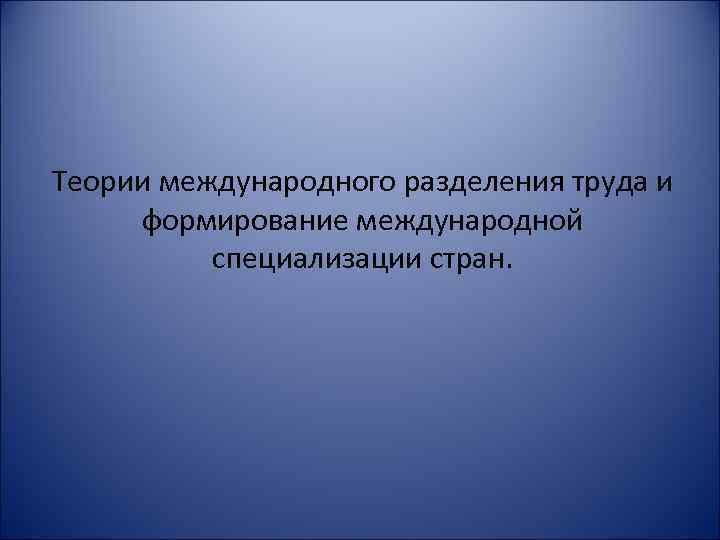 Теории международного разделения труда и формирование международной специализации стран. 