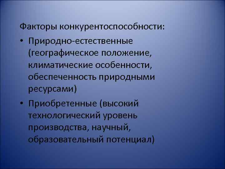 Факторы конкурентоспособности: • Природно-естественные (географическое положение, климатические особенности, обеспеченность природными ресурсами) • Приобретенные (высокий