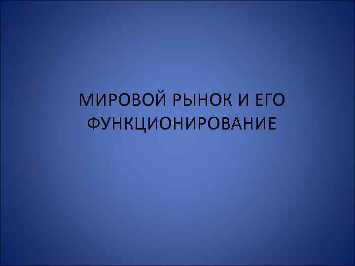 МИРОВОЙ РЫНОК И ЕГО ФУНКЦИОНИРОВАНИЕ 