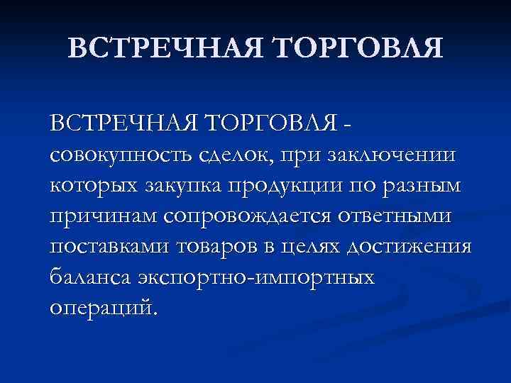 ВСТРЕЧНАЯ ТОРГОВЛЯ совокупность сделок, при заключении которых закупка продукции по разным причинам сопровождается ответными