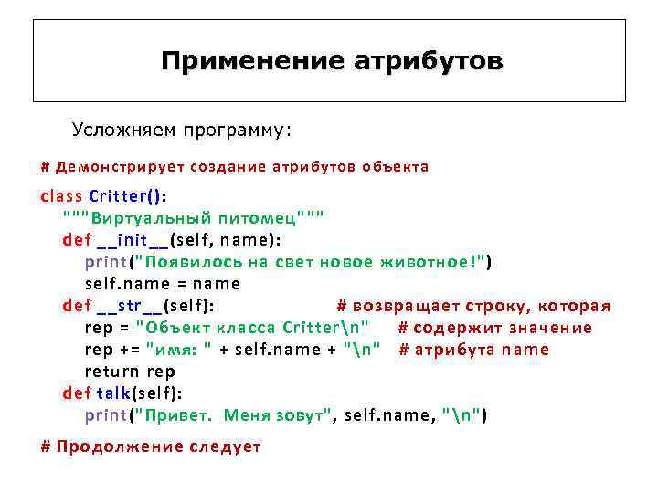 Применение атрибутов Усложняем программу: # Демонстрирует создание атрибутов объекта class Critter(): """Виртуальный питомец""" def
