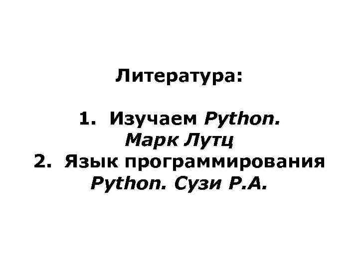 Литература: 1. Изучаем Python. Марк Лутц 2. Язык программирования Python. Сузи Р. А. 