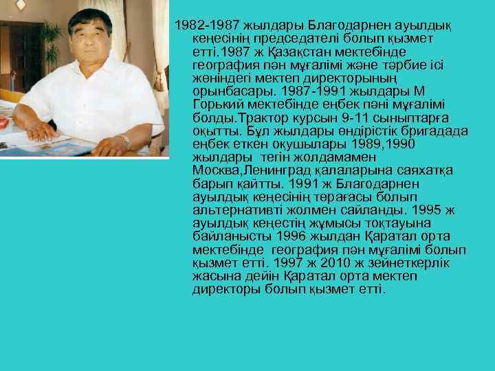 1982 -1987 жылдары Благодарнен ауылдық кеңесінің председателі болып қызмет етті. 1987 ж Қазақстан мектебінде