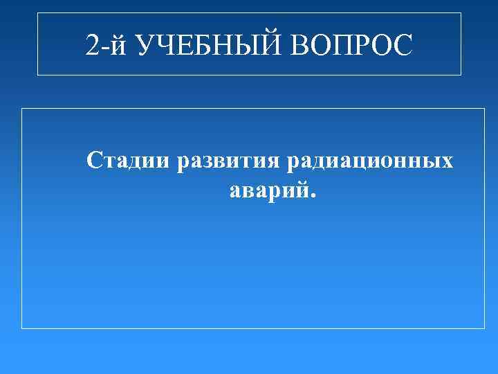 2 -й УЧЕБНЫЙ ВОПРОС Стадии развития радиационных аварий. 