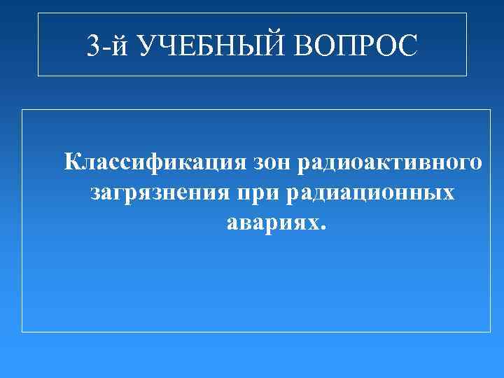 3 -й УЧЕБНЫЙ ВОПРОС Классификация зон радиоактивного загрязнения при радиационных авариях. 