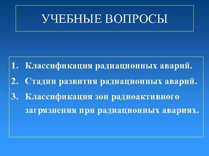 УЧЕБНЫЕ ВОПРОСЫ 1. Классификация радиационных аварий. 2. Стадии развития радиационных аварий. 3. Классификация зон