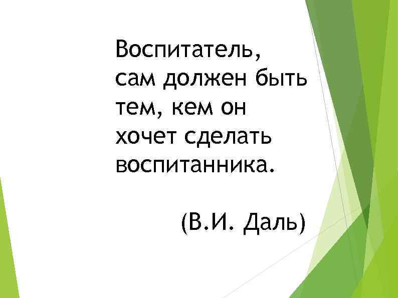 Воспитатель, сам должен быть тем, кем он хочет сделать воспитанника. (В. И. Даль) 