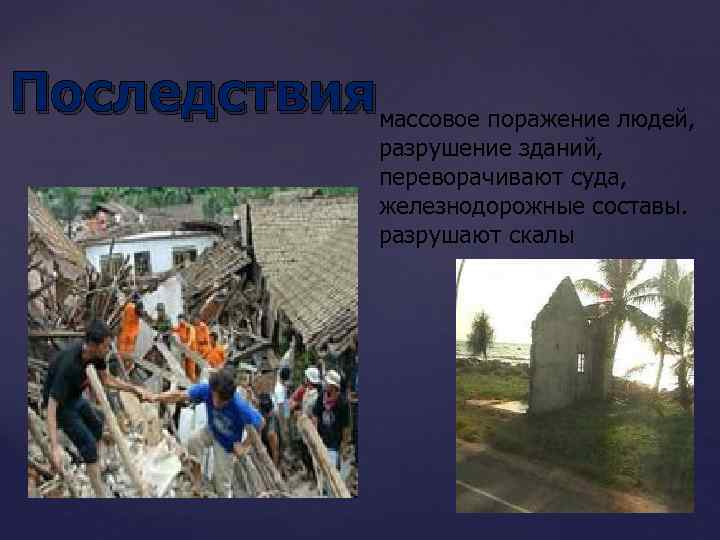 Последствия массовое поражение людей, разрушение зданий, переворачивают суда, железнодорожные составы. разрушают скалы 