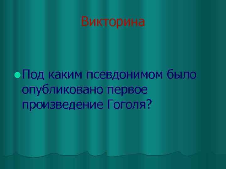 Викторина l Под каким псевдонимом было опубликовано первое произведение Гоголя? 