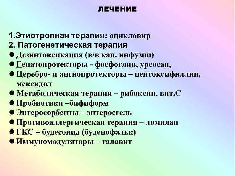 ЛЕЧЕНИЕ 1. Этиотропная терапия: ацикловир 2. Патогенетическая терапия Дезинтоксикация (в/в кап. инфузии) Гепатопротекторы -