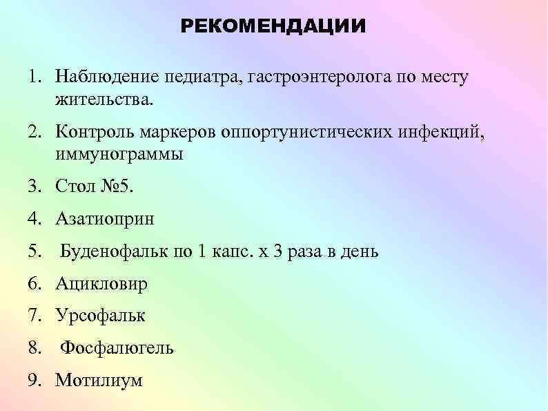 РЕКОМЕНДАЦИИ 1. Наблюдение педиатра, гастроэнтеролога по месту жительства. 2. Контроль маркеров оппортунистических инфекций, иммунограммы