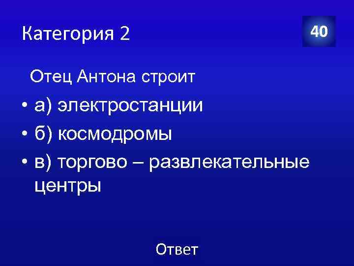 Категория 2 40 Отец Антона строит • а) электростанции • б) космодромы • в)