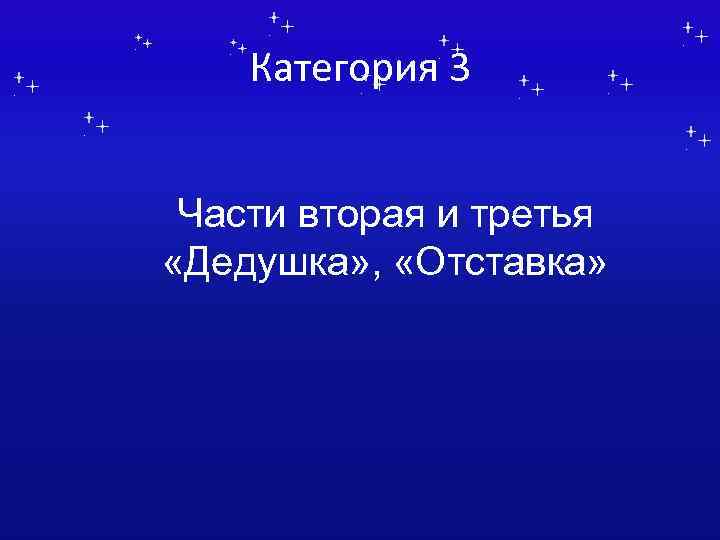 Категория 3 Части вторая и третья «Дедушка» , «Отставка» 