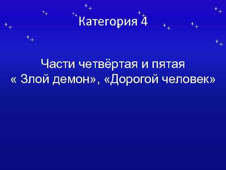 Категория 4 Части четвёртая и пятая « Злой демон» , «Дорогой человек» 