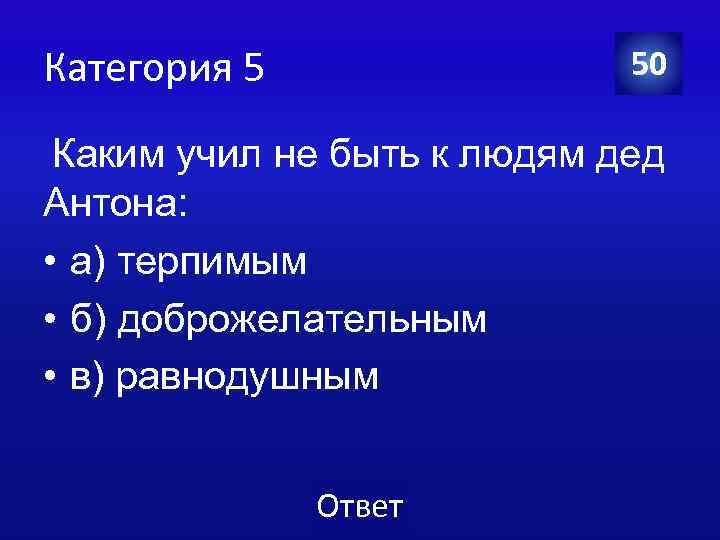 Категория 5 50 Каким учил не быть к людям дед Антона: • а) терпимым