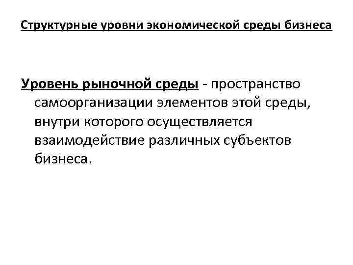 Структурные уровни экономической среды бизнеса Уровень рыночной среды пространство самоорганизации элементов этой среды, внутри
