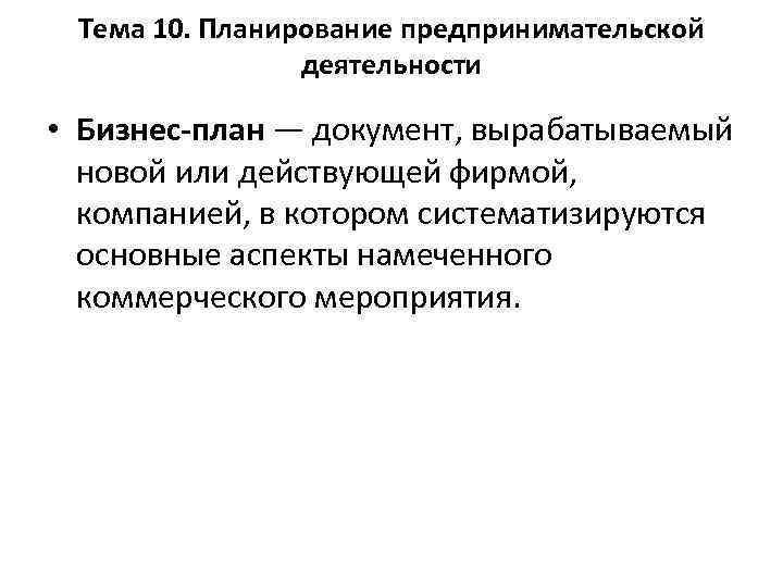 Тема 10. Планирование предпринимательской деятельности • Бизнес план — документ, вырабатываемый новой или действующей