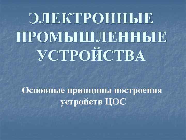 ЭЛЕКТРОННЫЕ ПРОМЫШЛЕННЫЕ УСТРОЙСТВА Основные принципы построения устройств ЦОС 