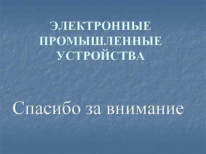 ЭЛЕКТРОННЫЕ ПРОМЫШЛЕННЫЕ УСТРОЙСТВА Спасибо за внимание 