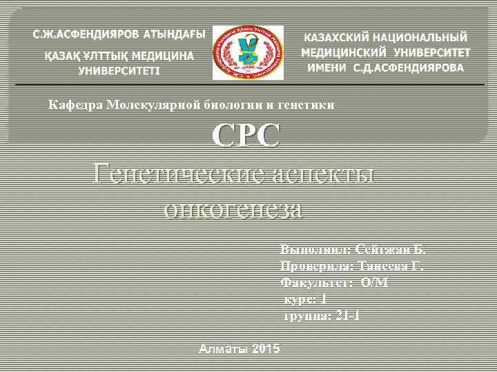 Кафедра Молекулярной биологии и генетики СРС Генетические аспекты онкогенеза Выполнил: Сейтжан Б. Проверила: Танеева