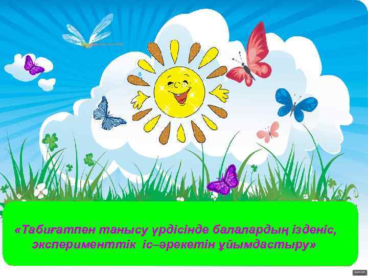  «Табиғатпен танысу үрдісінде балалардың ізденіс, эксперименттік іс–әрекетін ұйымдастыру» 