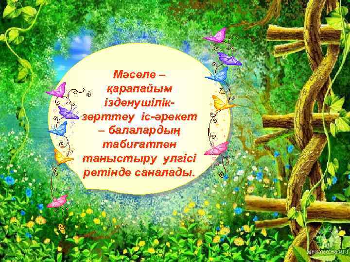 Мәселе – қарапайым ізденушілікзерттеу іс-әрекет – балалардың табиғатпен таныстыру улгісі ретінде саналады. 