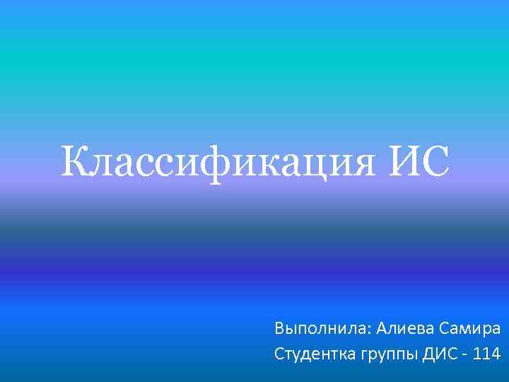 Классификация ИС Выполнила: Алиева Самира Студентка группы ДИС - 114 