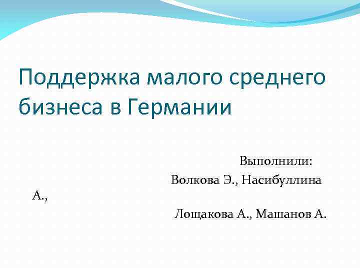Поддержка малого среднего бизнеса в Германии Выполнили: Волкова Э. , Насибуллина А. , Лощакова
