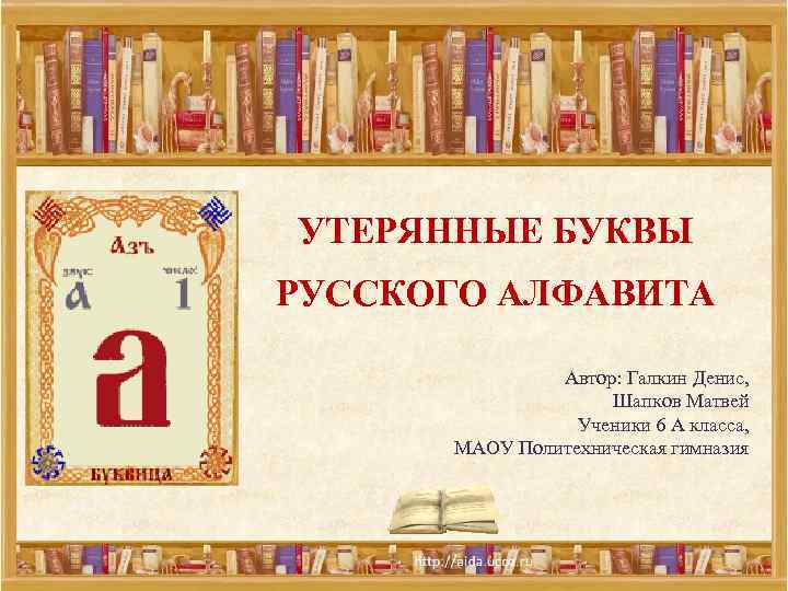 УТЕРЯННЫЕ БУКВЫ РУССКОГО АЛФАВИТА Автор: Галкин Денис, Шапков Матвей Ученики 6 А класса, МАОУ