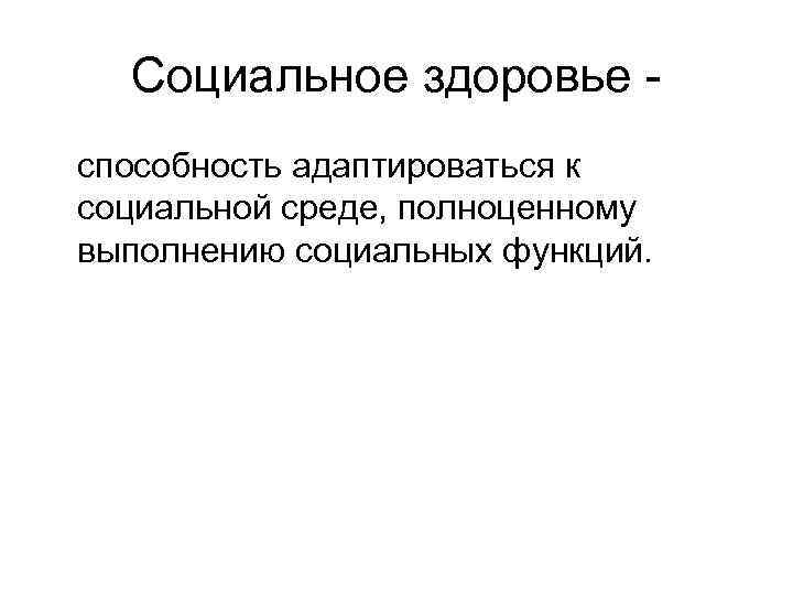 Социальное здоровье способность адаптироваться к социальной среде, полноценному выполнению социальных функций. 