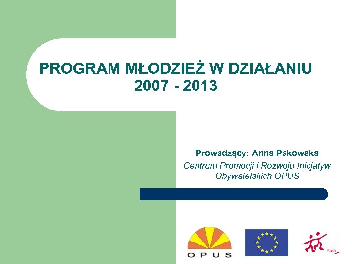 PROGRAM MŁODZIEŻ W DZIAŁANIU 2007 - 2013 Prowadzący: Anna Pakowska Centrum Promocji i Rozwoju