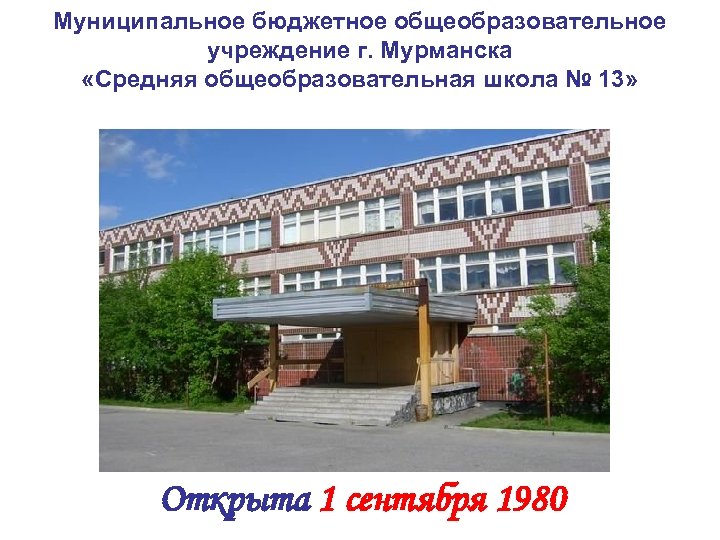 Муниципальное бюджетное общеобразовательное учреждение г. Мурманска «Средняя общеобразовательная школа № 13» Фото школы Открыта