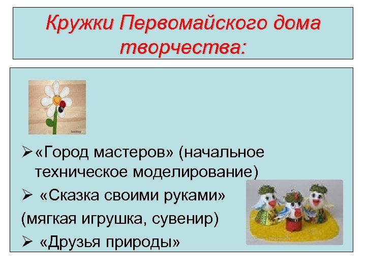 Кружки Первомайского дома творчества: Ø «Город мастеров» (начальное техническое моделирование) Ø «Сказка своими руками»