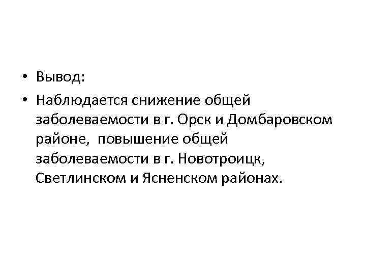  • Вывод: • Наблюдается снижение общей заболеваемости в г. Орск и Домбаровском районе,