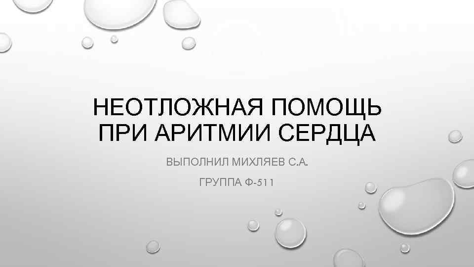 НЕОТЛОЖНАЯ ПОМОЩЬ ПРИ АРИТМИИ СЕРДЦА ВЫПОЛНИЛ МИХЛЯЕВ С. А. ГРУППА Ф-511 