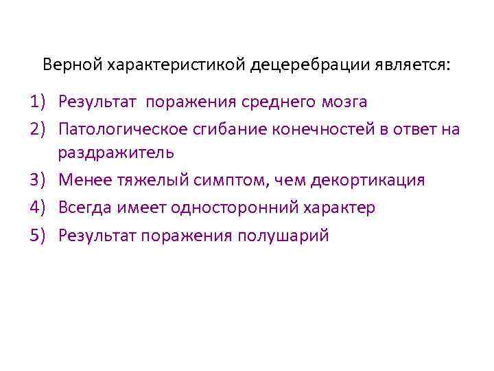 Верной характеристикой децеребрации является: 1) Результат поражения среднего мозга 2) Патологическое сгибание конечностей в