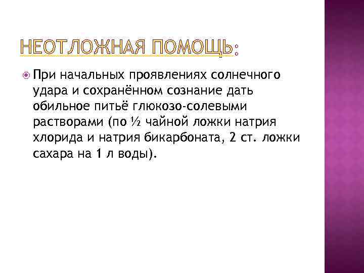 НЕОТЛОЖНАЯ ПОМОЩЬ При начальных проявлениях солнечного удара и сохранённом сознание дать обильное питьё глюкозо-солевыми