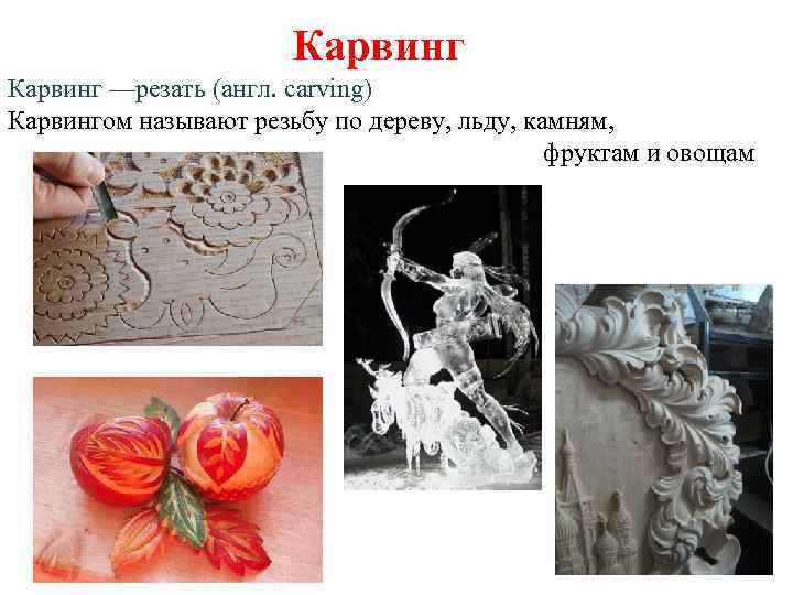 Карвинг —резать (англ. сarving) Карвингом называют резьбу по дереву, льду, камням, фруктам и овощам