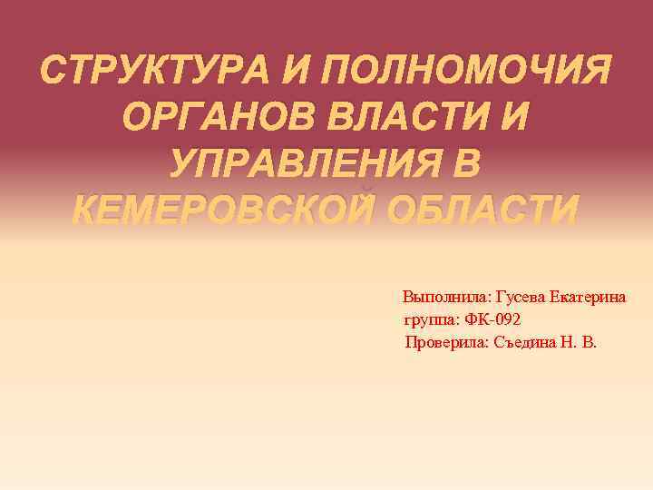 СТРУКТУРА И ПОЛНОМОЧИЯ ОРГАНОВ ВЛАСТИ И УПРАВЛЕНИЯ В КЕМЕРОВСКОЙ ОБЛАСТИ Выполнила: Гусева Екатерина группа: