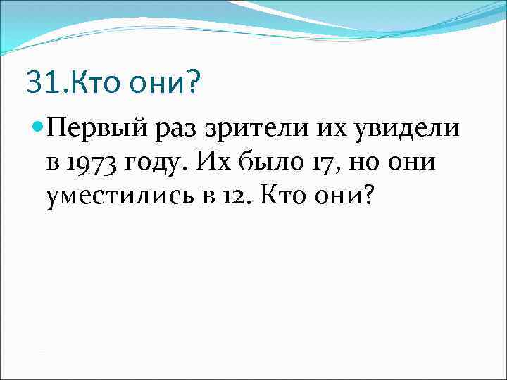 31. Кто они? Первый раз зрители их увидели в 1973 году. Их было 17,