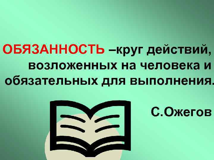 ОБЯЗАННОСТЬ –круг действий, возложенных на человека и обязательных для выполнения. С. Ожегов 