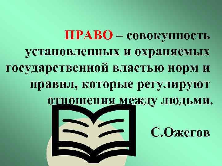 ПРАВО – совокупность установленных и охраняемых государственной властью норм и правил, которые регулируют отношения