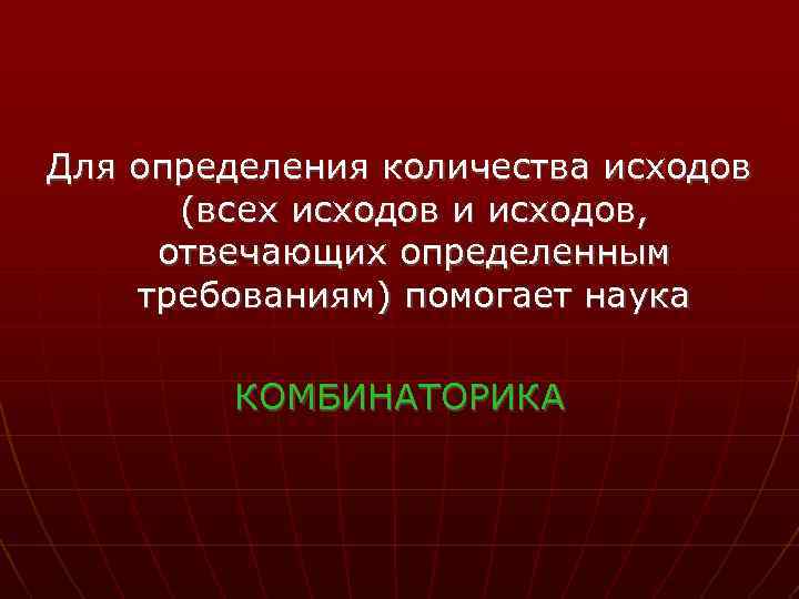 Для определения количества исходов (всех исходов и исходов, отвечающих определенным требованиям) помогает наука КОМБИНАТОРИКА