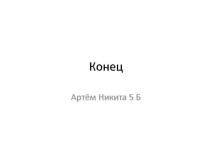 Конец Артём Никита 5 Б 