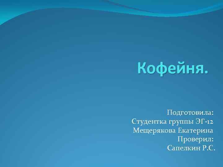 Кофейня. Подготовила: Студентка группы ЭГ-12 Мещерякова Екатерина Проверил: Сапелкин Р. С. 