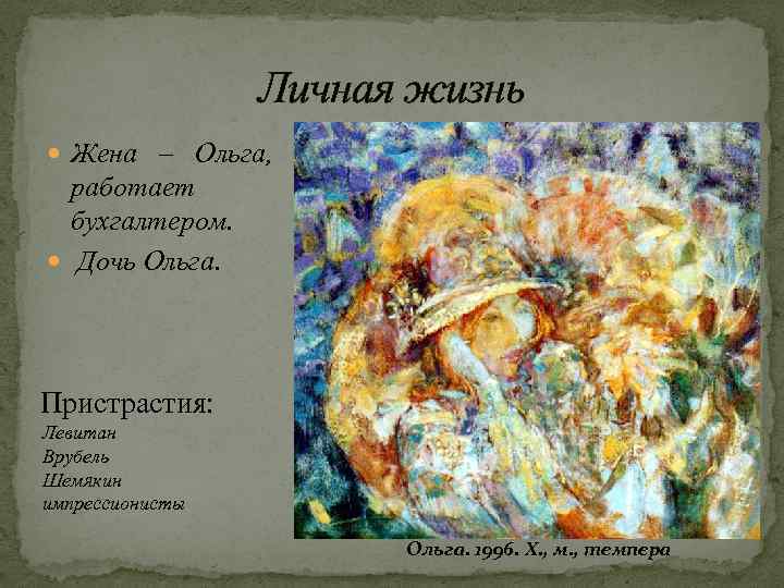 Личная жизнь Жена – Ольга, работает бухгалтером. Дочь Ольга. Пристрастия: Левитан Врубель Шемякин импрессионисты